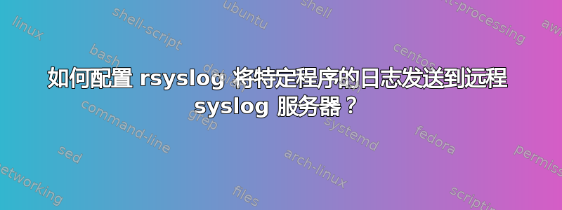 如何配置 rsyslog 将特定程序的日志发送到远程 syslog 服务器？