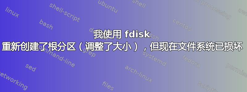 我使用 fdisk 重新创建了根分区（调整了大小），但现在文件系统已损坏