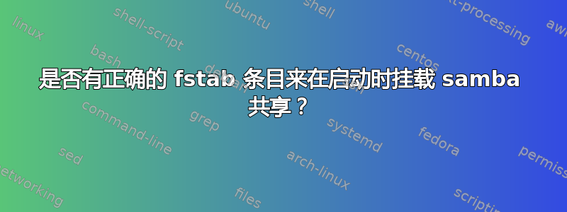 是否有正确的 fstab 条目来在启动时挂载 samba 共享？