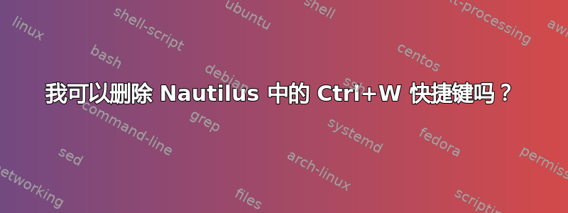 我可以删除 Nautilus 中的 Ctrl+W 快捷键吗？