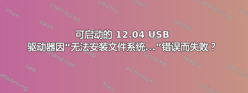 可启动的 12.04 USB 驱动器因“无法安装文件系统...”错误而失败？