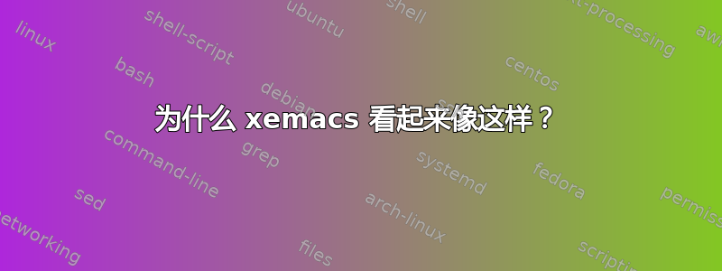 为什么 xemacs 看起来像这样？