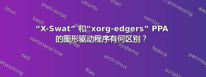 “X-Swat” 和“xorg-edgers” PPA 的图形驱动程序有何区别？