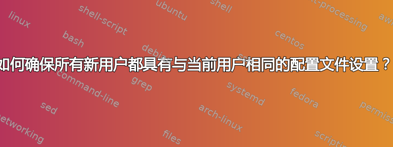 如何确保所有新用户都具有与当前用户相同的配置文件设置？