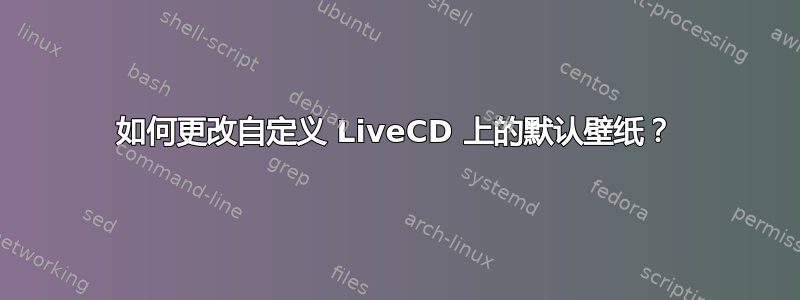 如何更改自定义 LiveCD 上的默认壁纸？