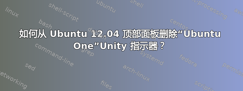 如何从 Ubuntu 12.04 顶部面板删除“Ubuntu One”Unity 指示器？