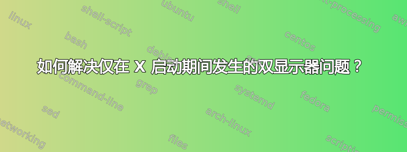 如何解决仅在 X 启动期间发生的双显示器问题？