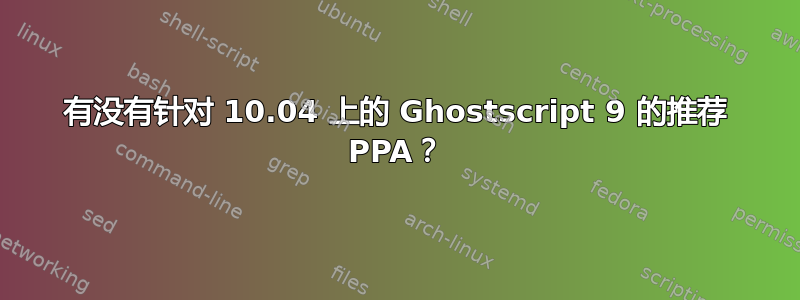 有没有针对 10.04 上的 Ghostscript 9 的推荐 PPA？