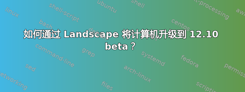 如何通过 Landscape 将计算机升级到 12.10 beta？