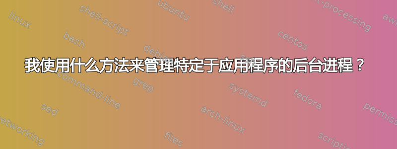 我使用什么方法来管理特定于应用程序的后台进程？