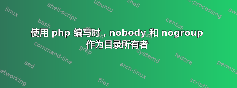 使用 php 编写时，nobody 和 nogroup 作为目录所有者