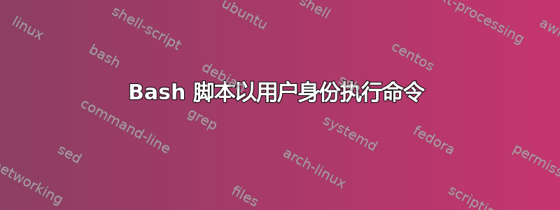 Bash 脚本以用户身份执行命令