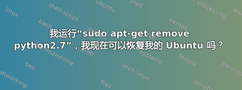 我运行“sudo apt-get remove python2.7”，我现在可以恢复我的 Ubuntu 吗？