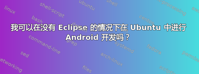 我可以在没有 Eclipse 的情况下在 Ubuntu 中进行 Android 开发吗？