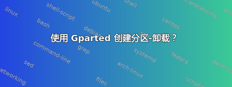 使用 Gparted 创建分区-卸载？