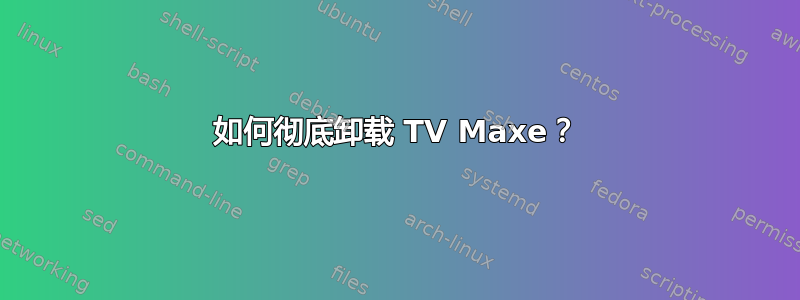 如何彻底卸载 TV Maxe？