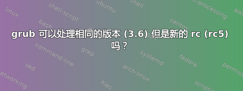 grub 可以处理相同的版本 (3.6) 但是新的 rc (rc5) 吗？