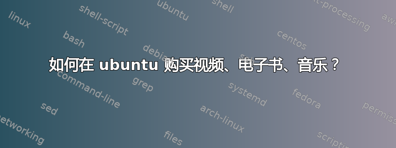 如何在 ubuntu 购买视频、电子书、音乐？