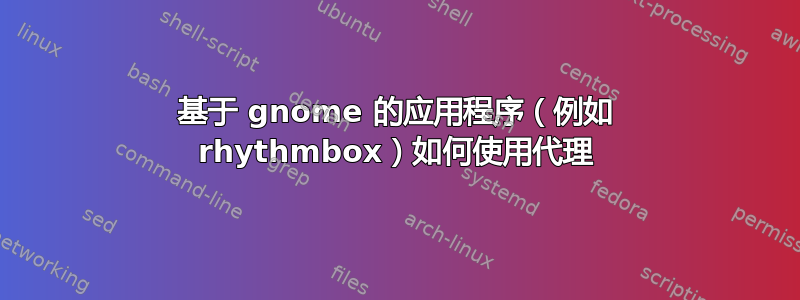 基于 gnome 的应用程序（例如 rhythmbox）如何使用代理