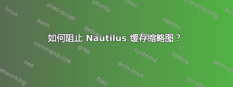 如何阻止 Nautilus 缓存缩略图？