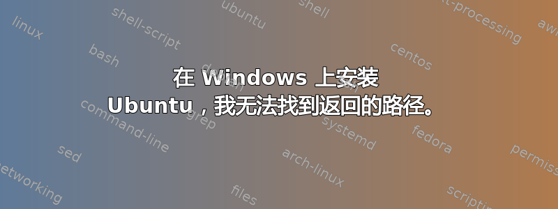 在 Windows 上安装 Ubuntu，我无法找到返回的路径。