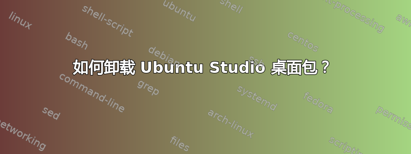 如何卸载 Ubuntu Studio 桌面包？