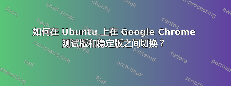 如何在 Ubuntu 上在 Google Chrome 测试版和稳定版之间切换？