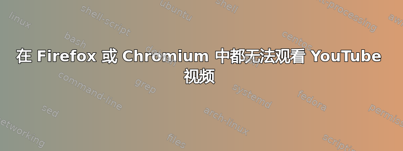 在 Firefox 或 Chromium 中都无法观看 YouTube 视频