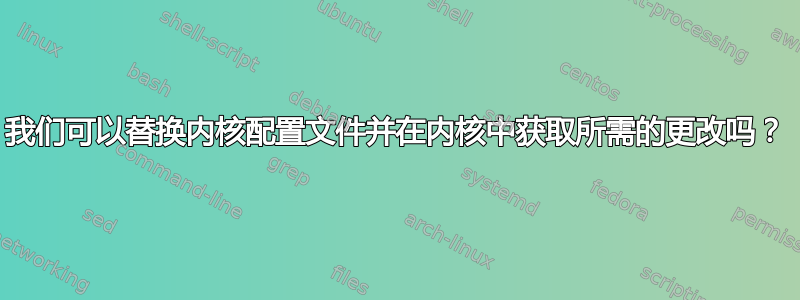 我们可以替换内核配置文件并在内核中获取所需的更改吗？