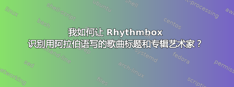 我如何让 Rhythmbox 识别用阿拉伯语写的歌曲标题和专辑艺术家？