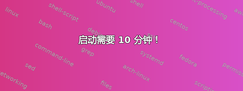 启动需要 10 分钟！