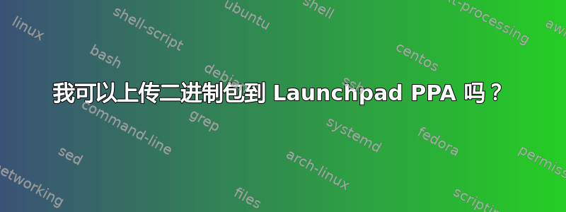 我可以上传二进制包到 Launchpad PPA 吗？