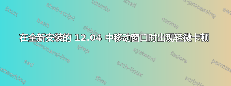 在全新安装的 12.04 中移动窗口时出现轻微卡顿