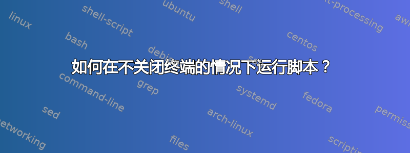 如何在不关闭终端的情况下运行脚本？