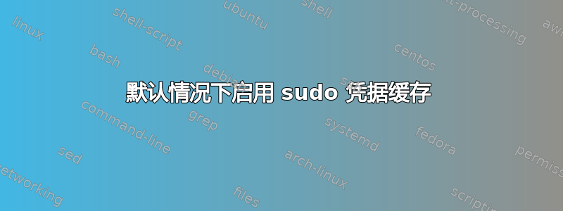 默认情况下启用 sudo 凭据缓存