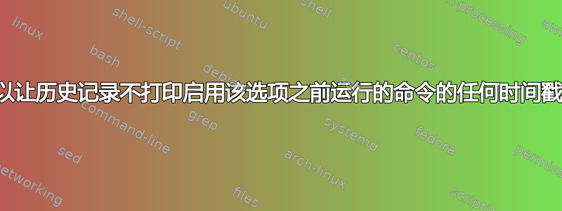 我可以让历史记录不打印启用该选项之前运行的命令的任何时间戳吗？