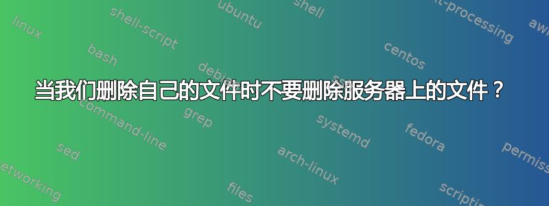 当我们删除自己的文件时不要删除服务器上的文件？