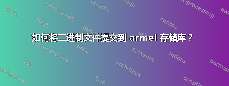 如何将二进制文件提交到 armel 存储库？