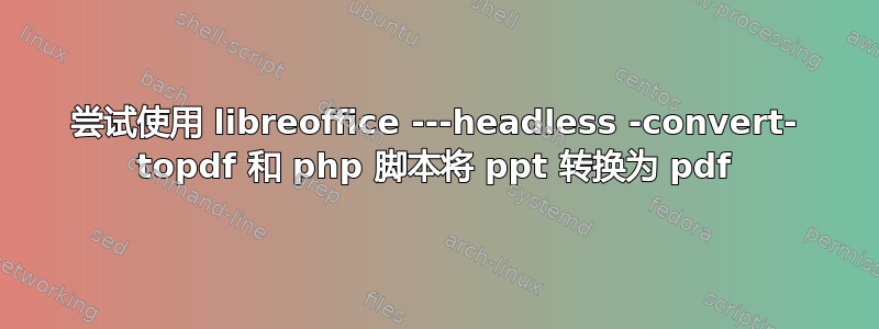 尝试使用 libreoffice ---headless -convert- topdf 和 php 脚本将 ppt 转换为 pdf