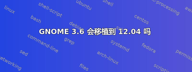 GNOME 3.6 会移植到 12.04 吗