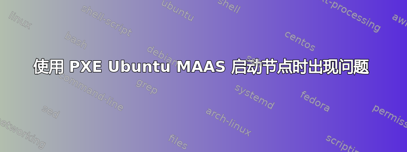 使用 PXE Ubuntu MAAS 启动节点时出现问题