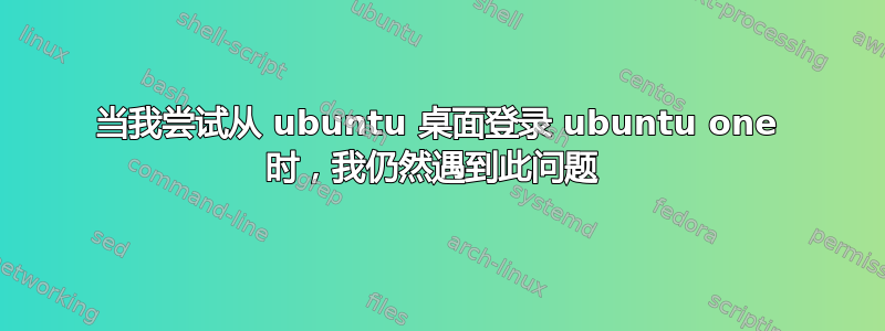 当我尝试从 ubuntu 桌面登录 ubuntu one 时，我仍然遇到此问题 