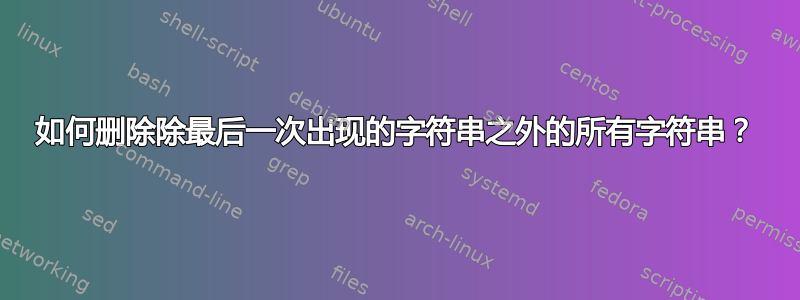 如何删除除最后一次出现的字符串之外的所有字符串？