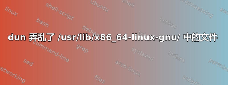 dun 弄乱了 /usr/lib/x86_64-linux-gnu/ 中的文件