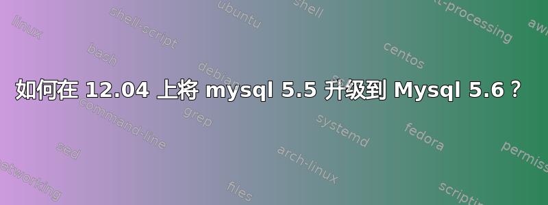 如何在 12.04 上将 mysql 5.5 升级到 Mysql 5.6？