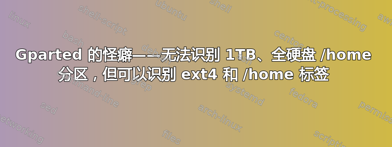 Gparted 的怪癖——无法识别 1TB、全硬盘 /home 分区，但可以识别 ext4 和 /home 标签