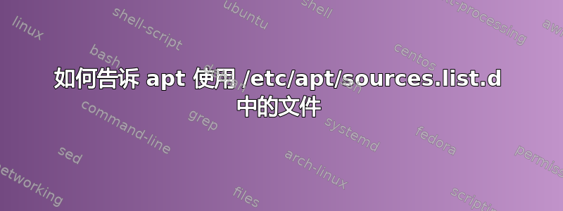 如何告诉 apt 使用 /etc/apt/sources.list.d 中的文件