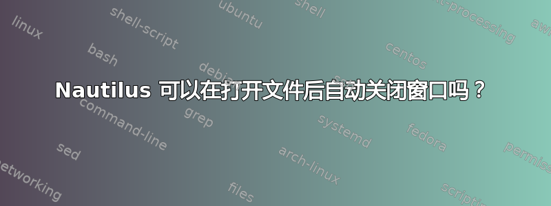 Nautilus 可以在打开文件后自动关闭窗口吗？