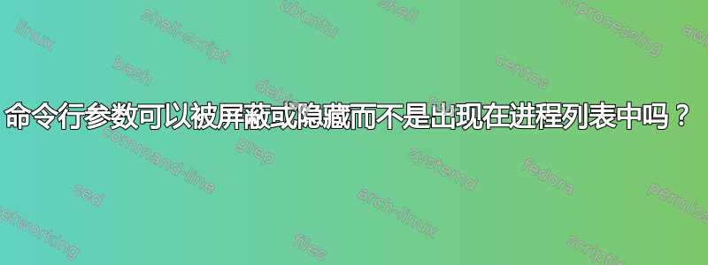 命令行参数可以被屏蔽或隐藏而不是出现在进程列表中吗？