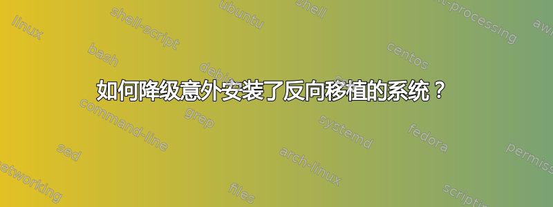 如何降级意外安装了反向移植的系统？